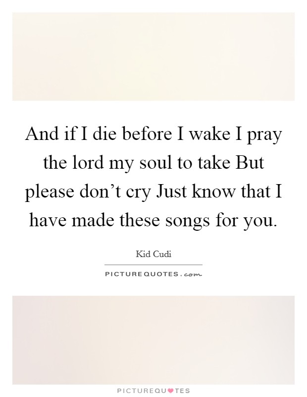 And if I die before I wake I pray the lord my soul to take But please don't cry Just know that I have made these songs for you. Picture Quote #1