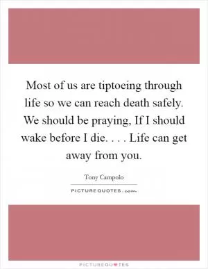 Most of us are tiptoeing through life so we can reach death safely. We should be praying, If I should wake before I die. . . . Life can get away from you Picture Quote #1