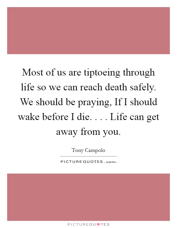 Most of us are tiptoeing through life so we can reach death safely. We should be praying, If I should wake before I die. . . . Life can get away from you. Picture Quote #1