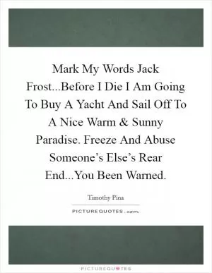 Mark My Words Jack Frost...Before I Die I Am Going To Buy A Yacht And Sail Off To A Nice Warm and Sunny Paradise. Freeze And Abuse Someone’s Else’s Rear End...You Been Warned Picture Quote #1