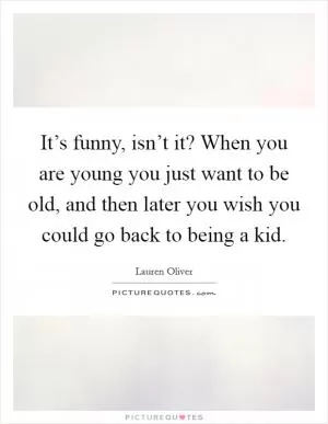 It’s funny, isn’t it? When you are young you just want to be old, and then later you wish you could go back to being a kid Picture Quote #1