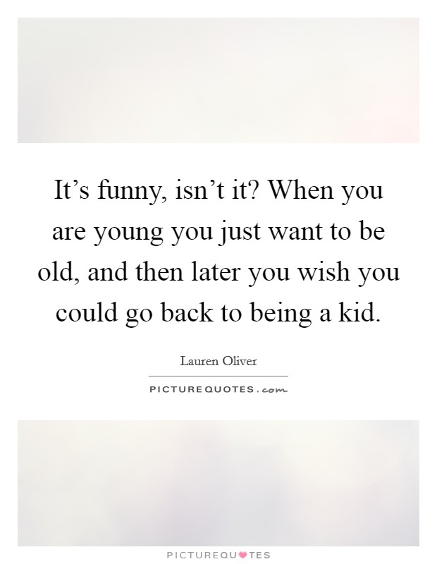 It's funny, isn't it? When you are young you just want to be old, and then later you wish you could go back to being a kid. Picture Quote #1
