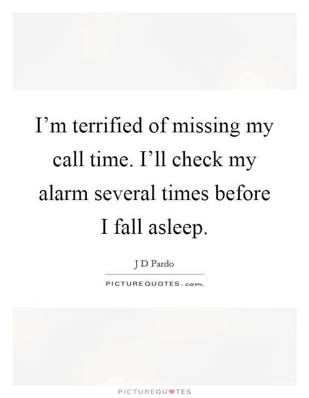 I'm terrified of missing my call time. I'll check my alarm several times before I fall asleep. Picture Quote #1