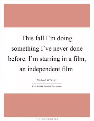 This fall I’m doing something I’ve never done before. I’m starring in a film, an independent film Picture Quote #1