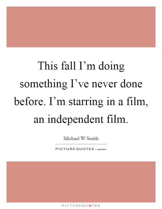 This fall I'm doing something I've never done before. I'm starring in a film, an independent film. Picture Quote #1
