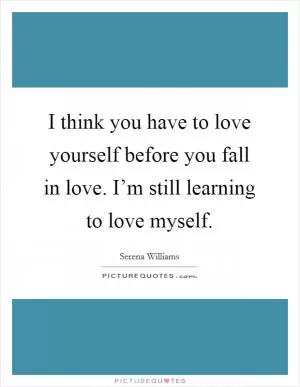 I think you have to love yourself before you fall in love. I’m still learning to love myself Picture Quote #1