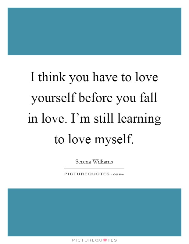 I think you have to love yourself before you fall in love. I'm still learning to love myself. Picture Quote #1