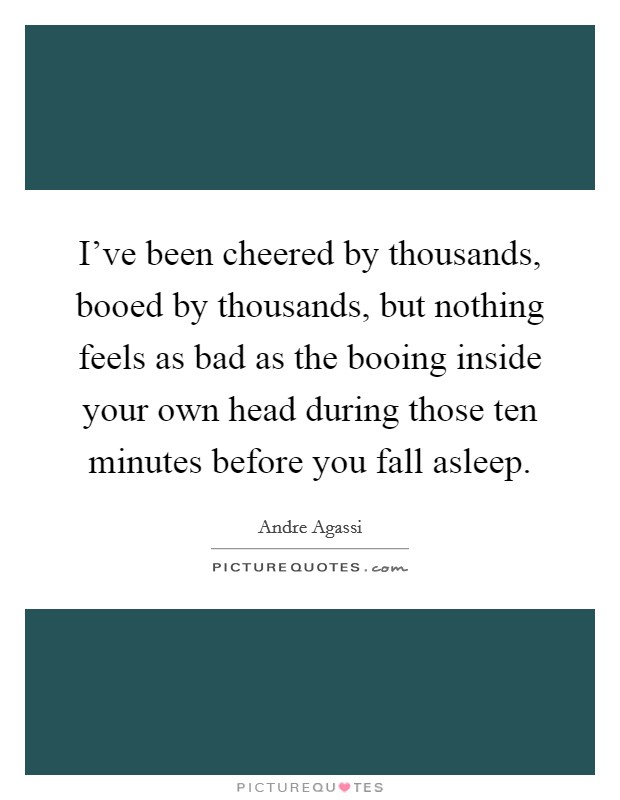 I've been cheered by thousands, booed by thousands, but nothing feels as bad as the booing inside your own head during those ten minutes before you fall asleep. Picture Quote #1