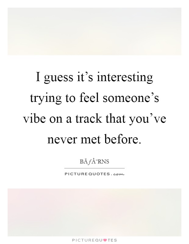 I guess it's interesting trying to feel someone's vibe on a track that you've never met before. Picture Quote #1