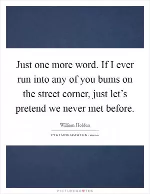 Just one more word. If I ever run into any of you bums on the street corner, just let’s pretend we never met before Picture Quote #1