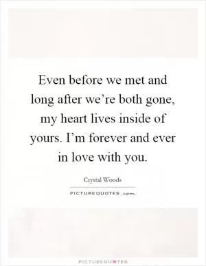 Even before we met and long after we’re both gone, my heart lives inside of yours. I’m forever and ever in love with you Picture Quote #1
