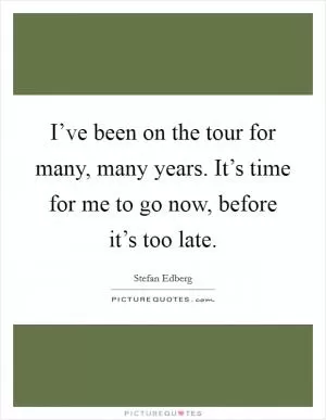I’ve been on the tour for many, many years. It’s time for me to go now, before it’s too late Picture Quote #1