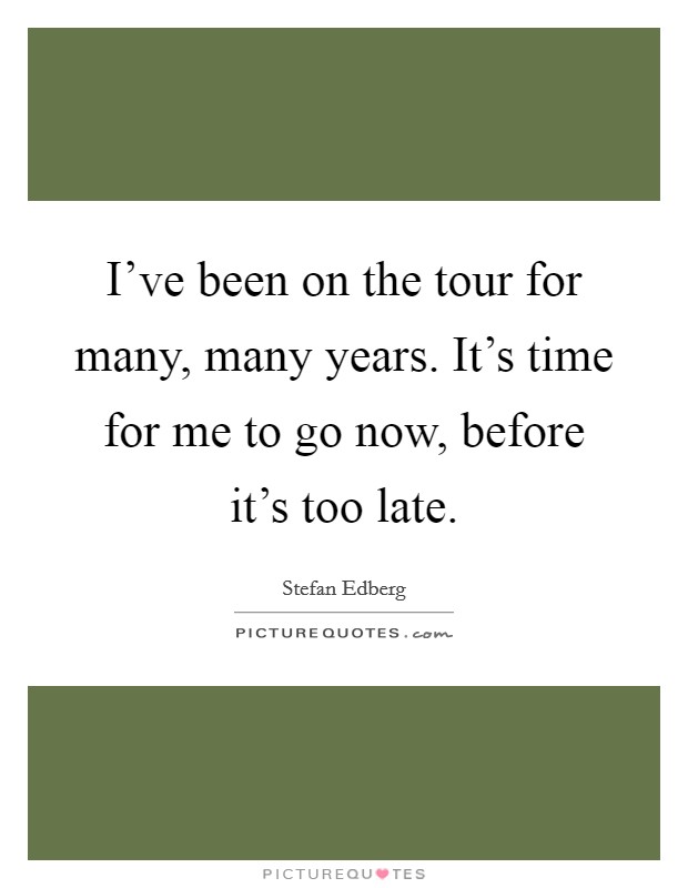 I've been on the tour for many, many years. It's time for me to go now, before it's too late. Picture Quote #1