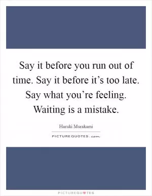 Say it before you run out of time. Say it before it’s too late. Say what you’re feeling. Waiting is a mistake Picture Quote #1