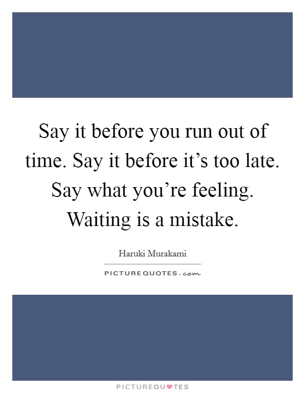 Say it before you run out of time. Say it before it's too late. Say what you're feeling. Waiting is a mistake. Picture Quote #1