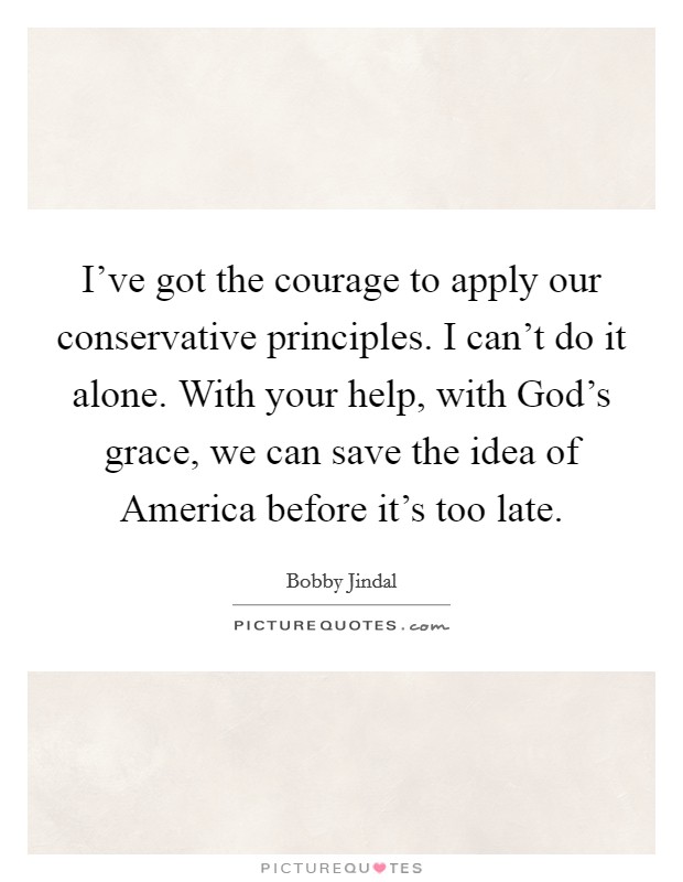 I've got the courage to apply our conservative principles. I can't do it alone. With your help, with God's grace, we can save the idea of America before it's too late. Picture Quote #1