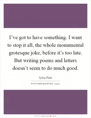 I’ve got to have something. I want to stop it all, the whole monumental grotesque joke, before it’s too late. But writing poems and letters doesn’t seem to do much good Picture Quote #1