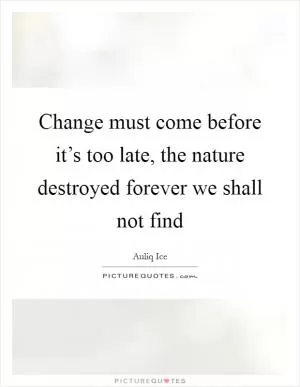 Change must come before it’s too late, the nature destroyed forever we shall not find Picture Quote #1