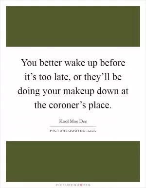 You better wake up before it’s too late, or they’ll be doing your makeup down at the coroner’s place Picture Quote #1