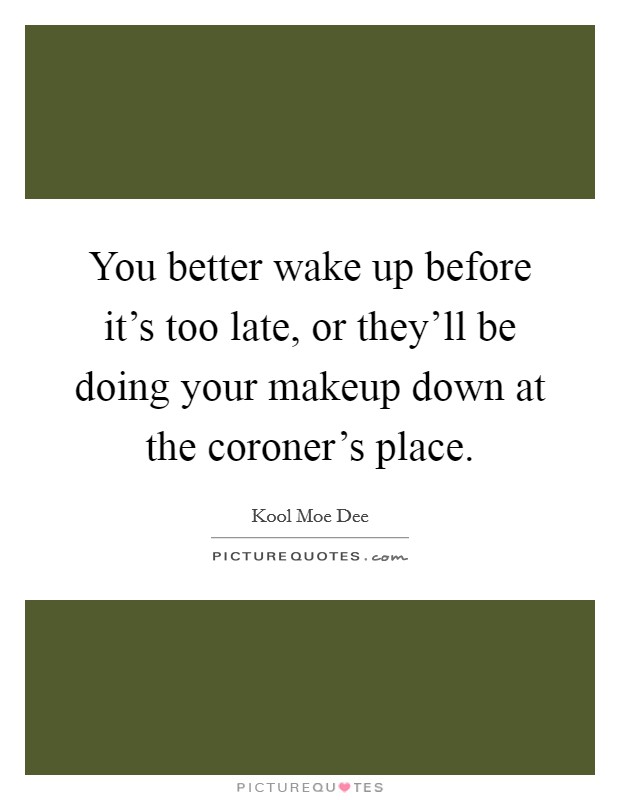 You better wake up before it's too late, or they'll be doing your makeup down at the coroner's place. Picture Quote #1