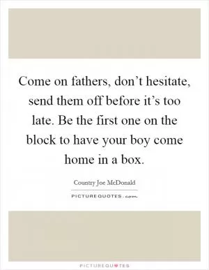 Come on fathers, don’t hesitate, send them off before it’s too late. Be the first one on the block to have your boy come home in a box Picture Quote #1