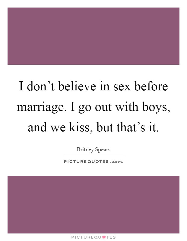 I don't believe in sex before marriage. I go out with boys, and we kiss, but that's it. Picture Quote #1