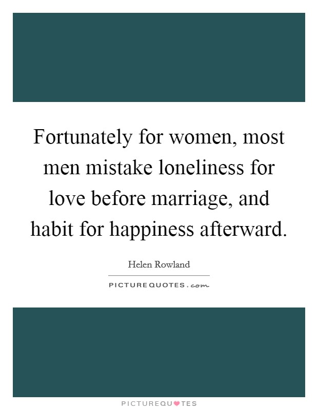 Fortunately for women, most men mistake loneliness for love before marriage, and habit for happiness afterward. Picture Quote #1
