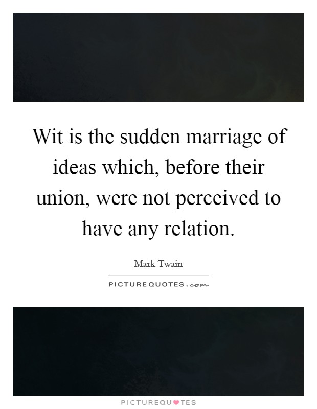 Wit is the sudden marriage of ideas which, before their union, were not perceived to have any relation. Picture Quote #1