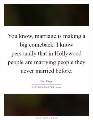 You know, marriage is making a big comeback. I know personally that in Hollywood people are marrying people they never married before Picture Quote #1
