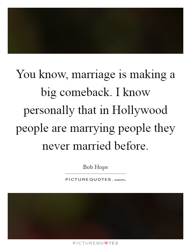 You know, marriage is making a big comeback. I know personally that in Hollywood people are marrying people they never married before. Picture Quote #1