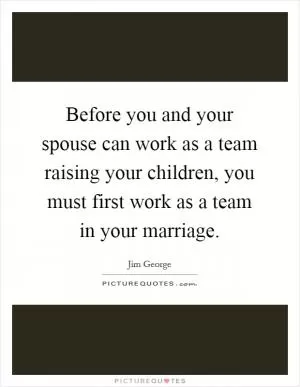Before you and your spouse can work as a team raising your children, you must first work as a team in your marriage Picture Quote #1
