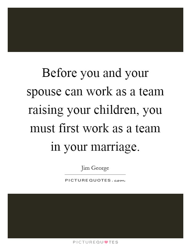 Before you and your spouse can work as a team raising your children, you must first work as a team in your marriage. Picture Quote #1
