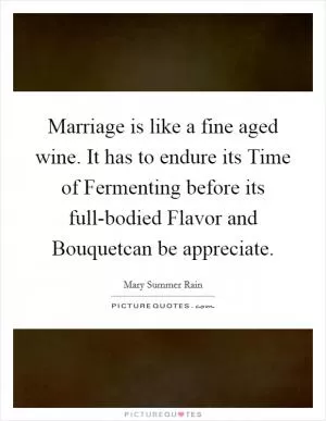 Marriage is like a fine aged wine. It has to endure its Time of Fermenting before its full-bodied Flavor and Bouquetcan be appreciate Picture Quote #1