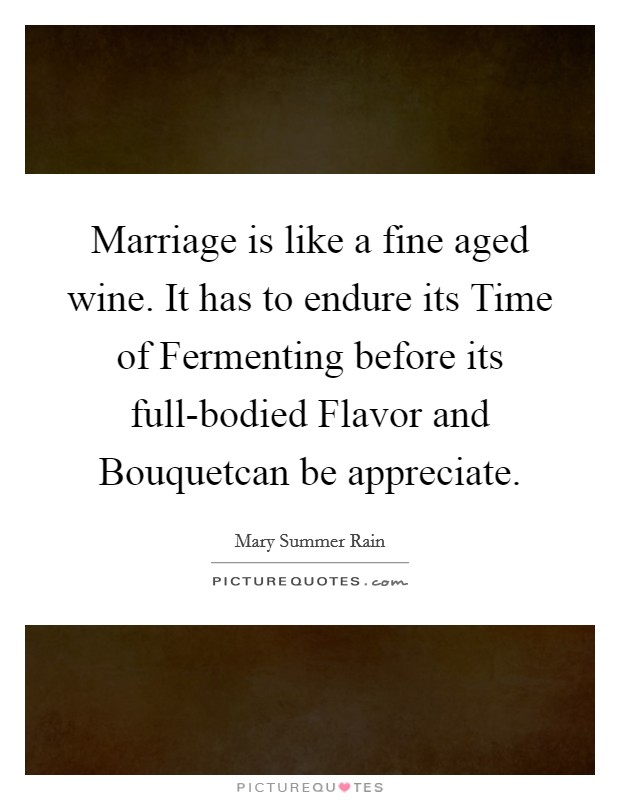 Marriage is like a fine aged wine. It has to endure its Time of Fermenting before its full-bodied Flavor and Bouquetcan be appreciate. Picture Quote #1