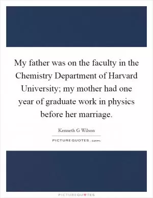 My father was on the faculty in the Chemistry Department of Harvard University; my mother had one year of graduate work in physics before her marriage Picture Quote #1