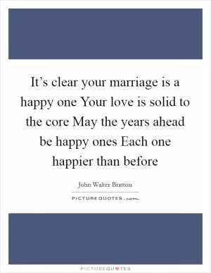 It’s clear your marriage is a happy one Your love is solid to the core May the years ahead be happy ones Each one happier than before Picture Quote #1