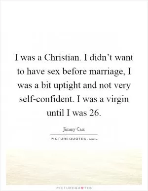 I was a Christian. I didn’t want to have sex before marriage, I was a bit uptight and not very self-confident. I was a virgin until I was 26 Picture Quote #1