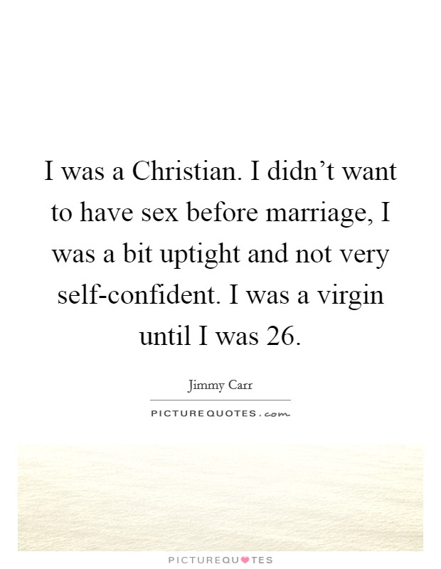 I was a Christian. I didn't want to have sex before marriage, I was a bit uptight and not very self-confident. I was a virgin until I was 26. Picture Quote #1