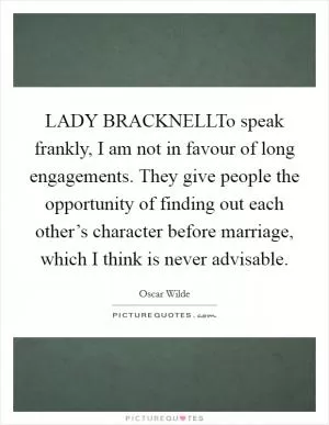 LADY BRACKNELLTo speak frankly, I am not in favour of long engagements. They give people the opportunity of finding out each other’s character before marriage, which I think is never advisable Picture Quote #1