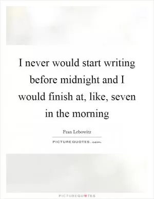 I never would start writing before midnight and I would finish at, like, seven in the morning Picture Quote #1
