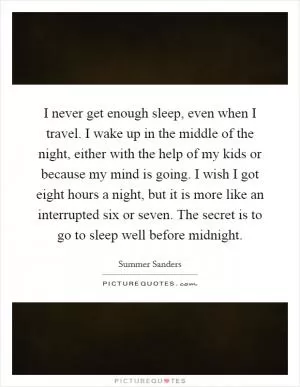 I never get enough sleep, even when I travel. I wake up in the middle of the night, either with the help of my kids or because my mind is going. I wish I got eight hours a night, but it is more like an interrupted six or seven. The secret is to go to sleep well before midnight Picture Quote #1