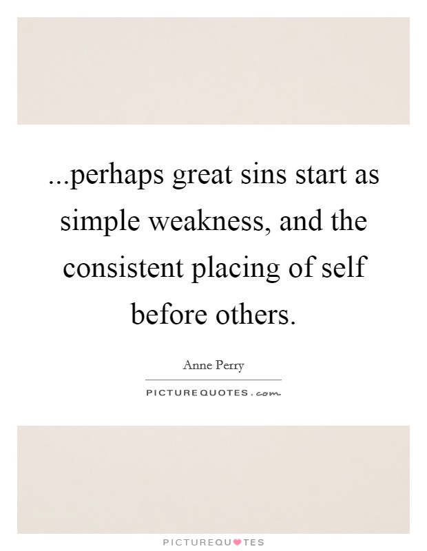 ...perhaps great sins start as simple weakness, and the consistent placing of self before others. Picture Quote #1