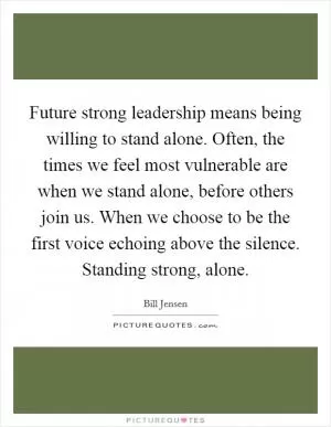 Future strong leadership means being willing to stand alone. Often, the times we feel most vulnerable are when we stand alone, before others join us. When we choose to be the first voice echoing above the silence. Standing strong, alone Picture Quote #1