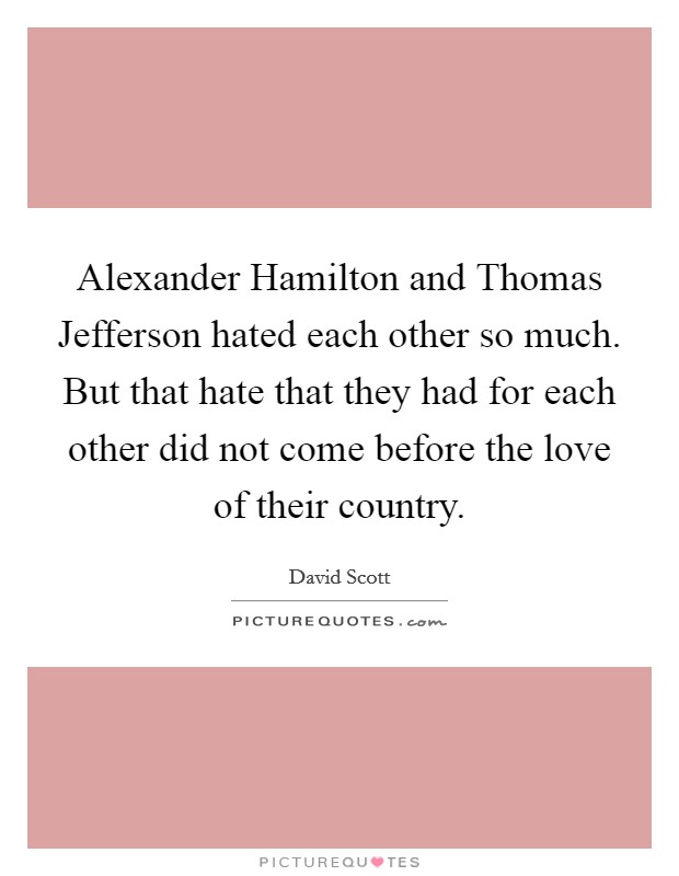 Alexander Hamilton and Thomas Jefferson hated each other so much. But that hate that they had for each other did not come before the love of their country. Picture Quote #1