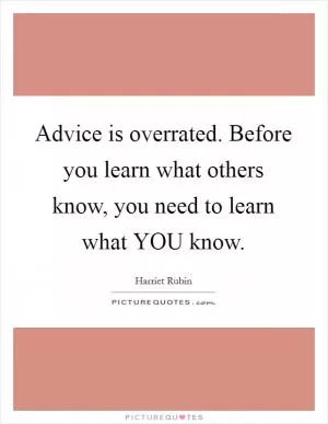 Advice is overrated. Before you learn what others know, you need to learn what YOU know Picture Quote #1