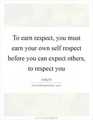 To earn respect, you must earn your own self respect before you can expect others, to respect you Picture Quote #1