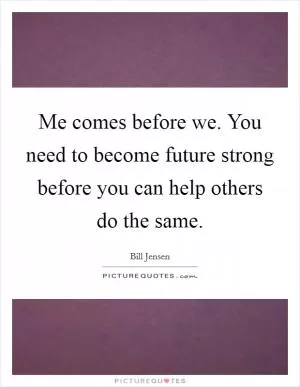 Me comes before we. You need to become future strong before you can help others do the same Picture Quote #1