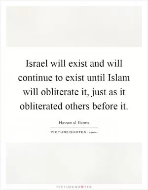 Israel will exist and will continue to exist until Islam will obliterate it, just as it obliterated others before it Picture Quote #1