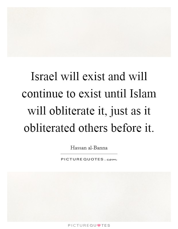 Israel will exist and will continue to exist until Islam will obliterate it, just as it obliterated others before it. Picture Quote #1