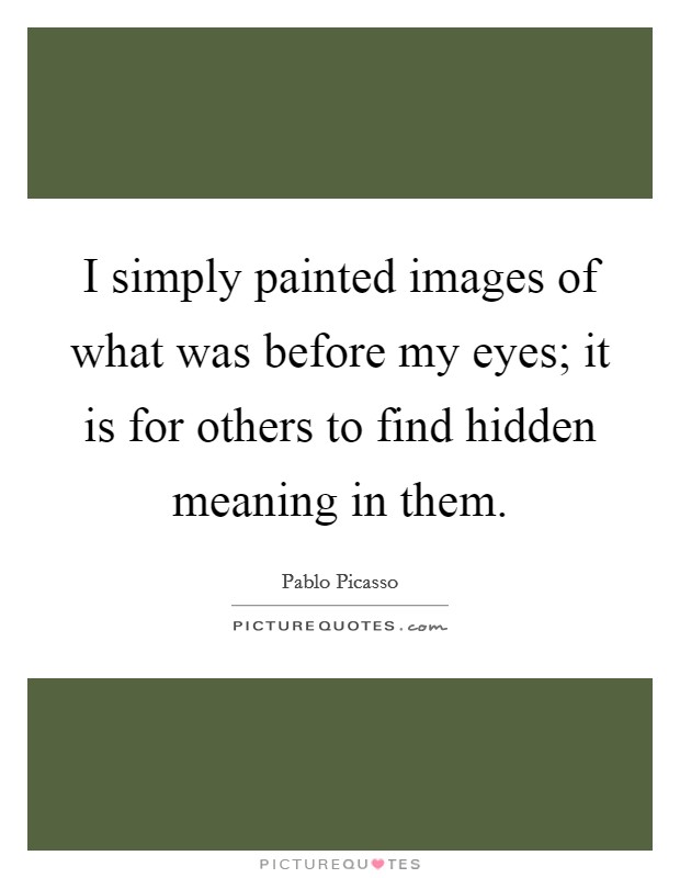 I simply painted images of what was before my eyes; it is for others to find hidden meaning in them. Picture Quote #1